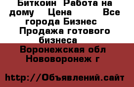 Биткоин! Работа на дому. › Цена ­ 100 - Все города Бизнес » Продажа готового бизнеса   . Воронежская обл.,Нововоронеж г.